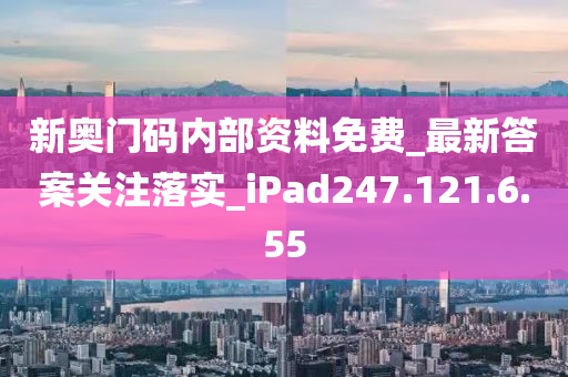 新奥门码内部资料免费_最新答案关注落实_iPad247.121.6.55