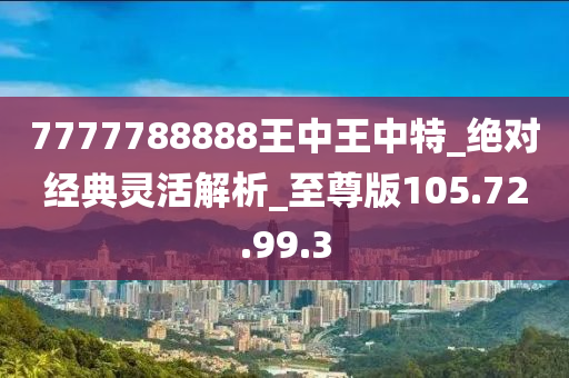 7777788888王中王中特_绝对经典灵活解析_至尊版105.72.99.3