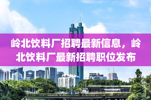 岭北饮料厂招聘最新信息，岭北饮料厂最新招聘职位发布