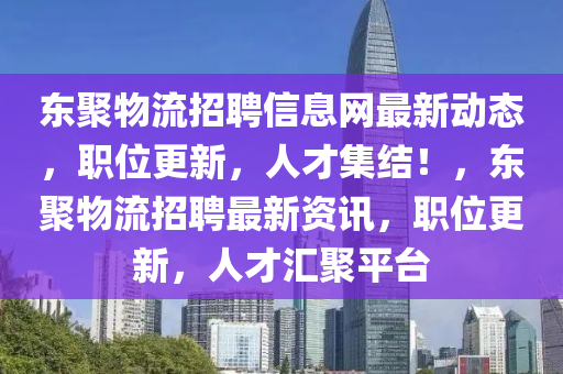 东聚物流招聘信息网最新动态，职位更新，人才集结！，东聚物流招聘最新资讯，职位更新，人才汇聚平台