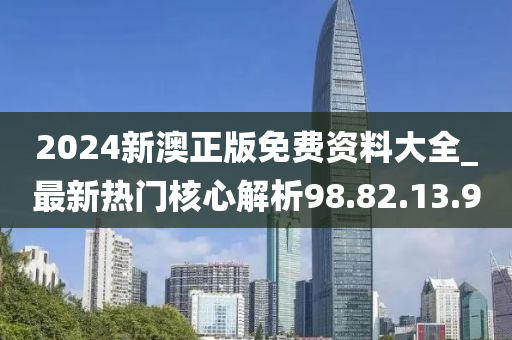 2024新澳正版免费资料大全_最新热门核心解析98.82.13.9