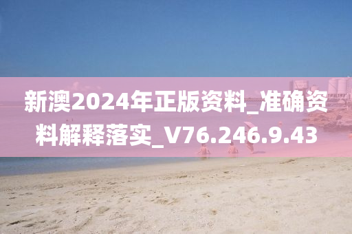 新澳2024年正版资料_准确资料解释落实_V76.246.9.43