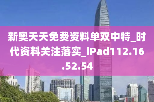 新奥天天免费资料单双中特_时代资料关注落实_iPad112.16.52.54