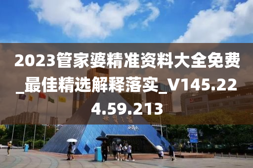 2023管家婆精准资料大全免费_最佳精选解释落实_V145.224.59.213