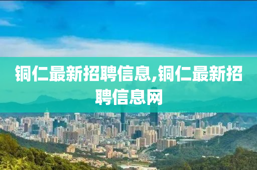 铜仁最新招聘信息,铜仁最新招聘信息网