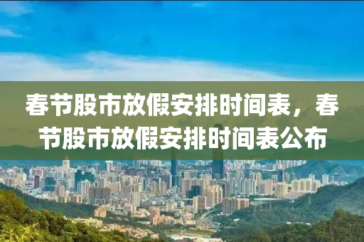 春节股市放假安排时间表，春节股市放假安排时间表公布