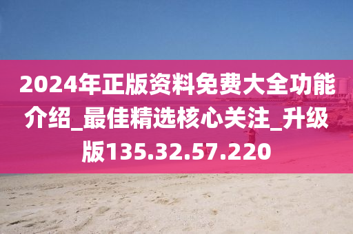 2024年正版资料免费大全功能介绍_最佳精选核心关注_升级版135.32.57.220