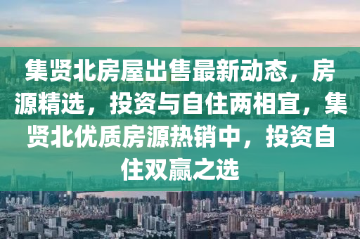 集贤北房屋出售最新动态，房源精选，投资与自住两相宜，集贤北优质房源热销中，投资自住双赢之选