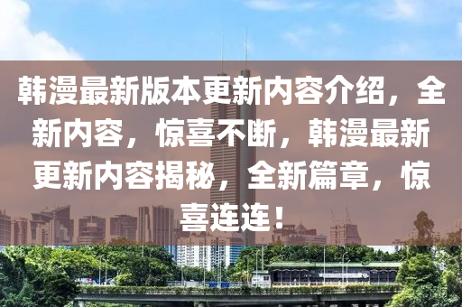 韩漫最新版本更新内容介绍，全新内容，惊喜不断，韩漫最新更新内容揭秘，全新篇章，惊喜连连！