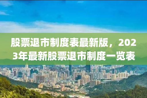 股票退市制度表最新版，2023年最新股票退市制度一览表