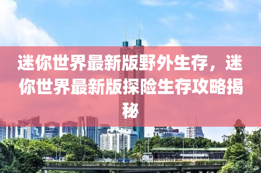 迷你世界最新版野外生存，迷你世界最新版探险生存攻略揭秘