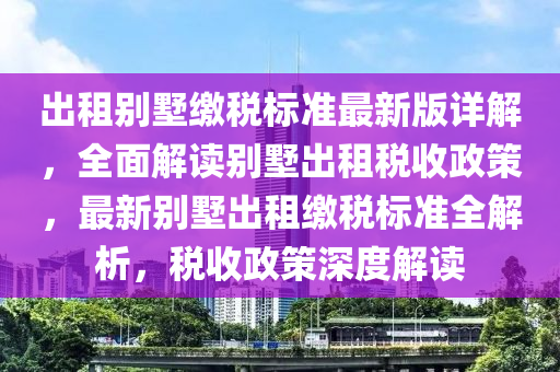 出租别墅缴税标准最新版详解，全面解读别墅出租税收政策，最新别墅出租缴税标准全解析，税收政策深度解读