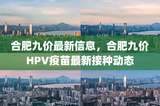 合肥九价最新信息，合肥九价HPV疫苗最新接种动态