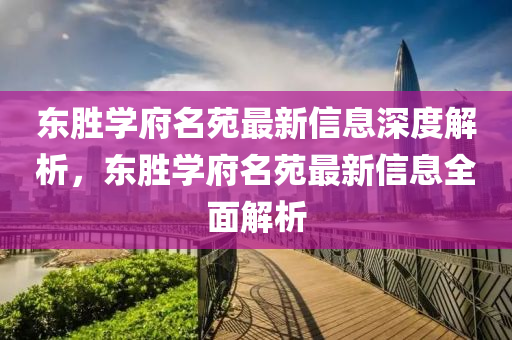 东胜学府名苑最新信息深度解析，东胜学府名苑最新信息全面解析