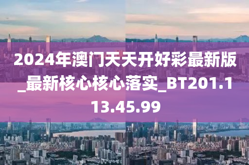 2024年澳门天天开好彩最新版_最新核心核心落实_BT201.113.45.99