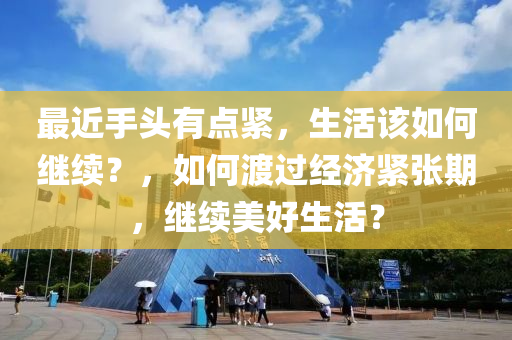 最近手头有点紧，生活该如何继续？，如何渡过经济紧张期，继续美好生活？