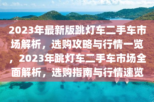 2023年最新版跳灯车二手车市场解析，选购攻略与行情一览，2023年跳灯车二手车市场全面解析，选购指南与行情速览