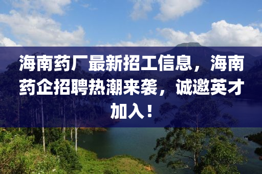 海南药厂最新招工信息，海南药企招聘热潮来袭，诚邀英才加入！