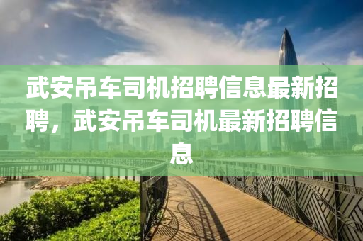 武安吊车司机招聘信息最新招聘，武安吊车司机最新招聘信息