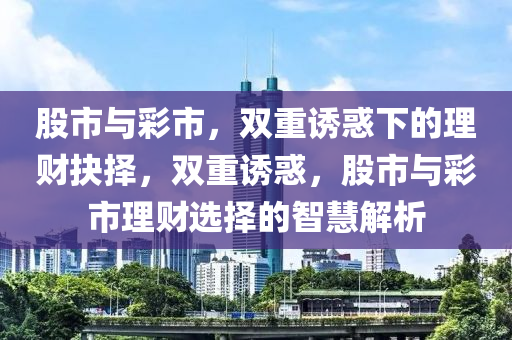 股市与彩市，双重诱惑下的理财抉择，双重诱惑，股市与彩市理财选择的智慧解析