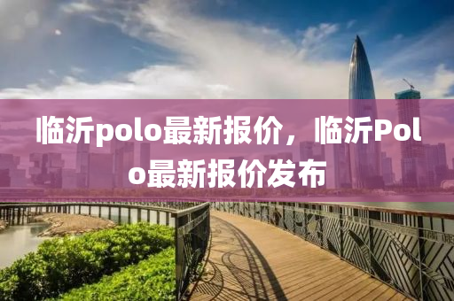 临沂polo最新报价，临沂Polo最新报价发布