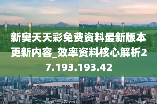 新奥天天彩免费资料最新版本更新内容_效率资料核心解析27.193.193.42