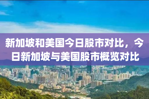 新加坡和美国今日股市对比，今日新加坡与美国股市概览对比