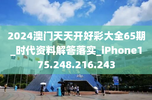 2024澳门天天开好彩大全65期_时代资料解答落实_iPhone175.248.216.243