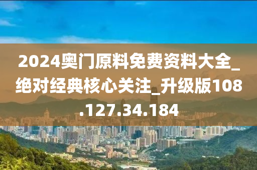 2024奥门原料免费资料大全_绝对经典核心关注_升级版108.127.34.184