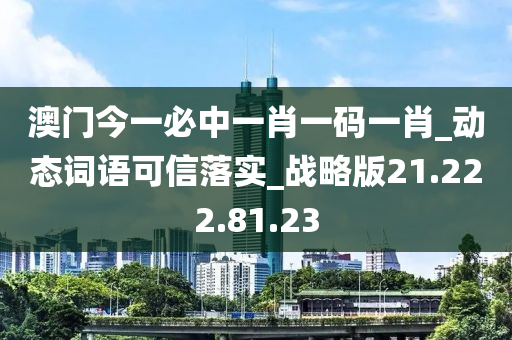 澳门今一必中一肖一码一肖_动态词语可信落实_战略版21.222.81.23