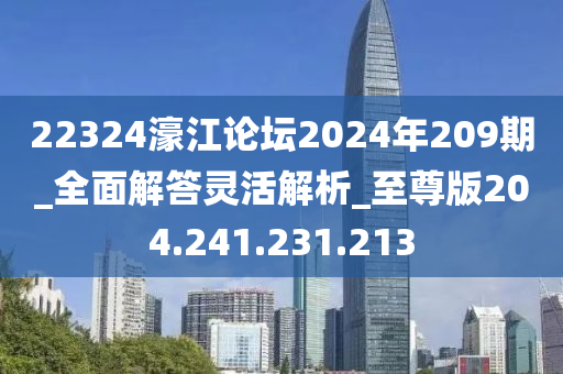 22324濠江论坛2024年209期_全面解答灵活解析_至尊版204.241.231.213