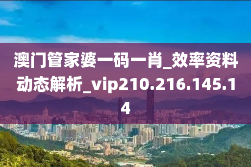 澳门管家婆一码一肖_效率资料动态解析_vip210.216.145.14