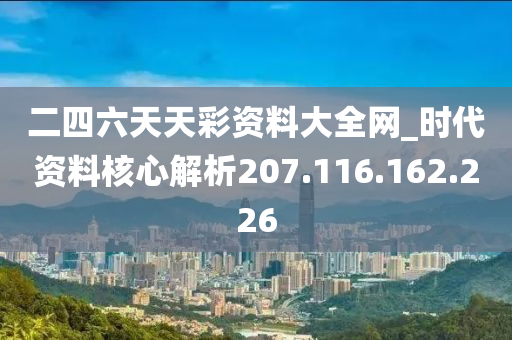 二四六天天彩资料大全网_时代资料核心解析207.116.162.226