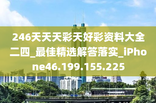 246天天天彩天好彩资料大全二四_最佳精选解答落实_iPhone46.199.155.225