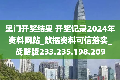 奥门开奖结果 开奖记录2024年资料网站_数据资料可信落实_战略版233.235.198.209