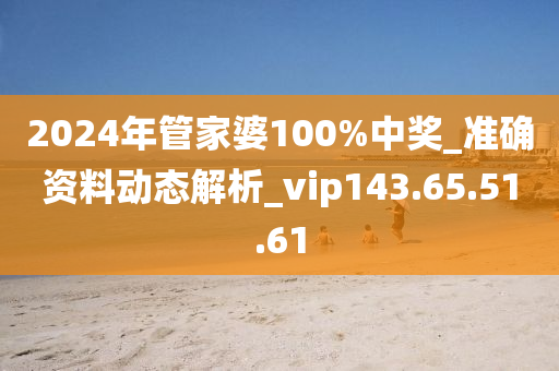 2024年管家婆100%中奖_准确资料动态解析_vip143.65.51.61