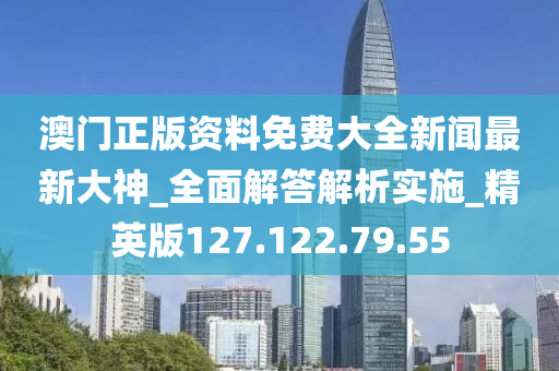 澳门正版资料免费大全新闻最新大神_全面解答解析实施_精英版127.122.79.55