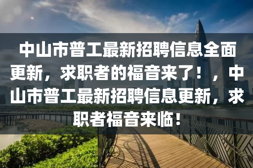 中山市普工最新招聘信息全面更新，求职者的福音来了！，中山市普工最新招聘信息更新，求职者福音来临！