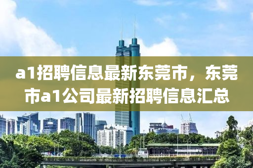 a1招聘信息最新东莞市，东莞市a1公司最新招聘信息汇总