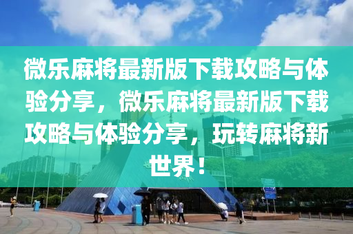 微乐麻将最新版下载攻略与体验分享，微乐麻将最新版下载攻略与体验分享，玩转麻将新世界！