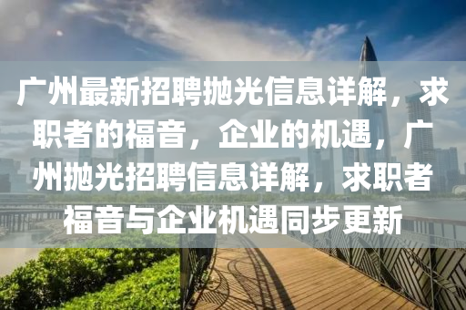 广州最新招聘抛光信息详解，求职者的福音，企业的机遇，广州抛光招聘信息详解，求职者福音与企业机遇同步更新