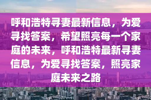 呼和浩特寻妻最新信息，为爱寻找答案，希望照亮每一个家庭的未来，呼和浩特最新寻妻信息，为爱寻找答案，照亮家庭未来之路