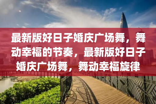 最新版好日子婚庆广场舞，舞动幸福的节奏，最新版好日子婚庆广场舞，舞动幸福旋律