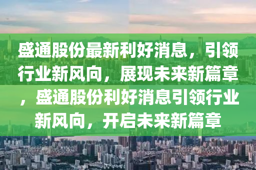 盛通股份最新利好消息，引领行业新风向，展现未来新篇章，盛通股份利好消息引领行业新风向，开启未来新篇章