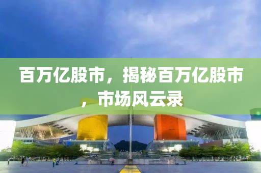 百万亿股市，揭秘百万亿股市，市场风云录