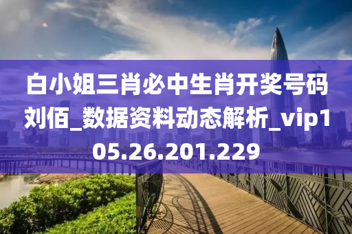 白小姐三肖必中生肖开奖号码刘佰_数据资料动态解析_vip105.26.201.229