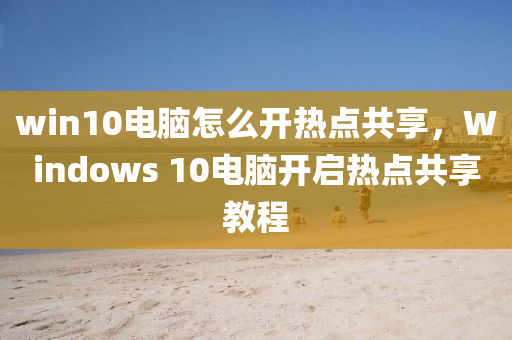 win10电脑怎么开热点共享，Windows 10电脑开启热点共享教程