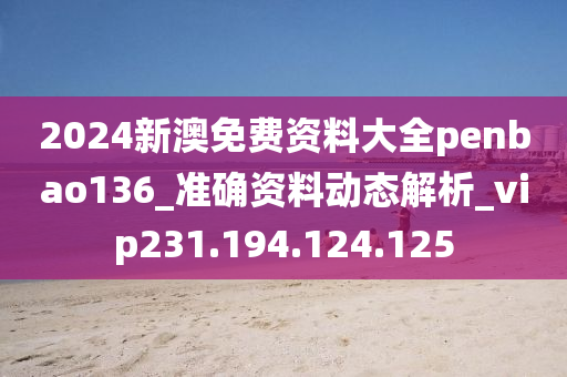 2024新澳免费资料大全penbao136_准确资料动态解析_vip231.194.124.125