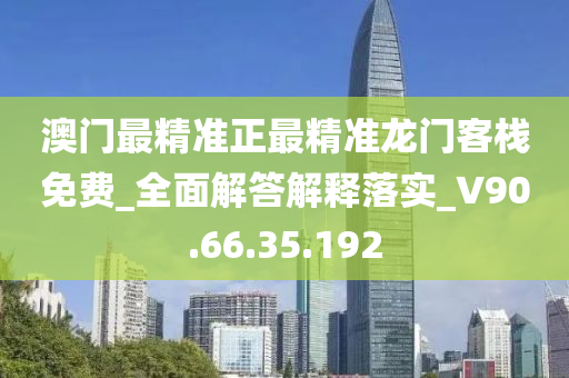 澳门最精准正最精准龙门客栈免费_全面解答解释落实_V90.66.35.192