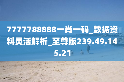 7777788888一肖一码_数据资料灵活解析_至尊版239.49.145.21